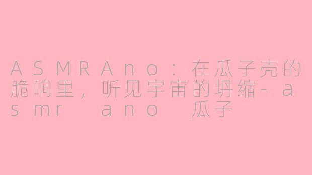 ASMRAno:在瓜子壳的脆响里,听见宇宙的坍缩-asmr ano 瓜子
