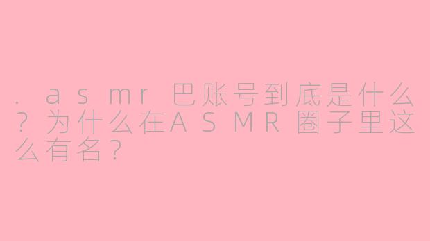 .asmr巴账号到底是什么？为什么在ASMR圈子里这么有名？