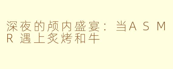深夜的颅内盛宴：当ASMR遇上炙烤和牛