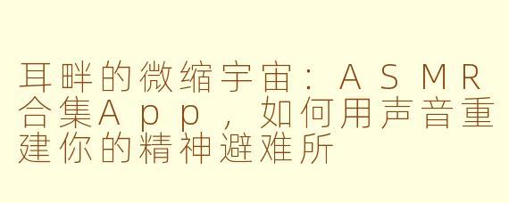 耳畔的微缩宇宙：ASMR合集App，如何用声音重建你的精神避难所