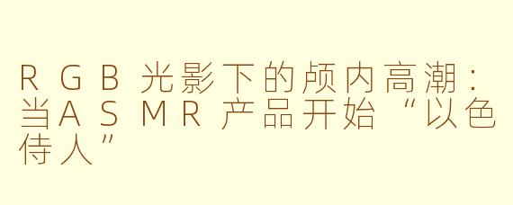 RGB光影下的颅内高潮:当ASMR产品开始“以色侍人”