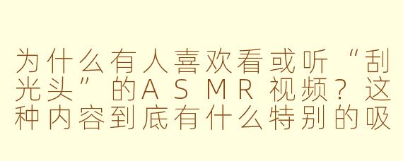 为什么有人喜欢看或听“刮光头”的ASMR视频？这种内容到底有什么特别的吸引力？
