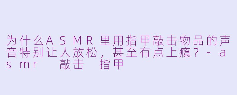 为什么ASMR里用指甲敲击物品的声音特别让人放松，甚至有点上瘾？