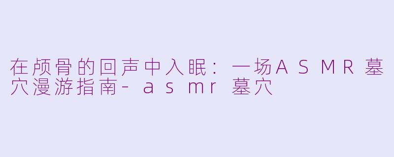 在颅骨的回声中入眠:一场ASMR墓穴漫游指南-asmr墓穴