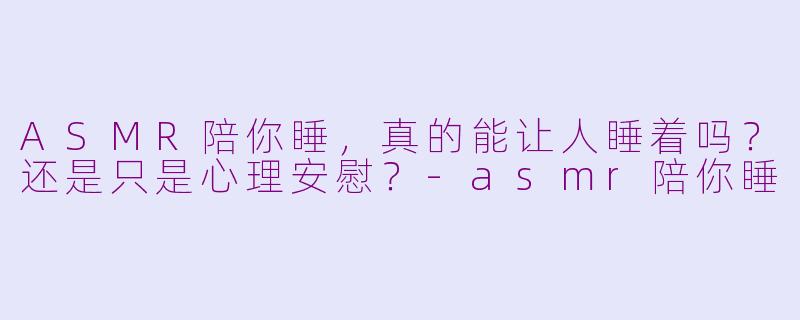 ASMR陪你睡,真的能让人睡着吗?还是只是心理安慰?-asmr陪你睡