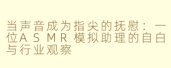 当声音成为指尖的抚慰：一位ASMR模拟助理的自白与行业观察