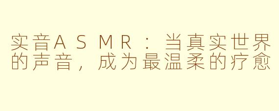 实音ASMR:当真实世界的声音,成为最温柔的疗愈
