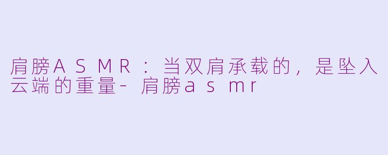 肩膀ASMR:当双肩承载的,是坠入云端的重量-肩膀asmr