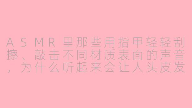 ASMR里那些用指甲轻轻刮擦、敲击不同材质表面的声音,为什么听起来会让人头皮发麻又很放松?这和手指动作本身有关系吗?-asmr指甲手指