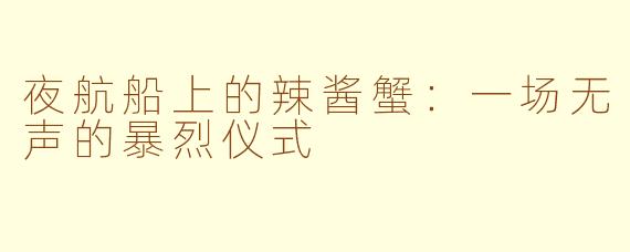 夜航船上的辣酱蟹:一场无声的暴烈仪式