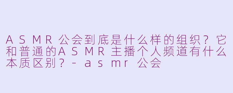 ASMR公会到底是什么样的组织？它和普通的ASMR主播个人频道有什么本质区别？-asmr公会