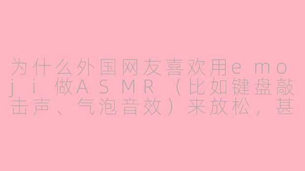 为什么外国网友喜欢用emoji做ASMR(比如键盘敲击声、气泡音效)来放松,甚至比真人语音更受欢迎?