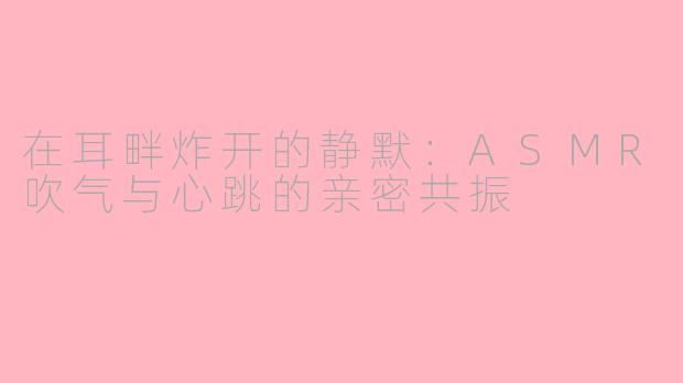 在耳畔炸开的静默:ASMR吹气与心跳的亲密共振