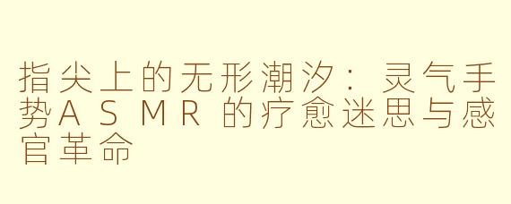 指尖上的无形潮汐：灵气手势ASMR的疗愈迷思与感官革命