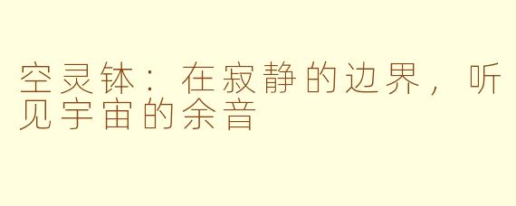 空灵钵:在寂静的边界,听见宇宙的余音