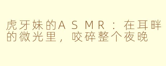 虎牙妹的ASMR:在耳畔的微光里,咬碎整个夜晚