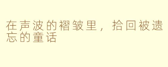 在声波的褶皱里,拾回被遗忘的童话
