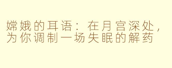 嫦娥的耳语：在月宫深处，为你调制一场失眠的解药