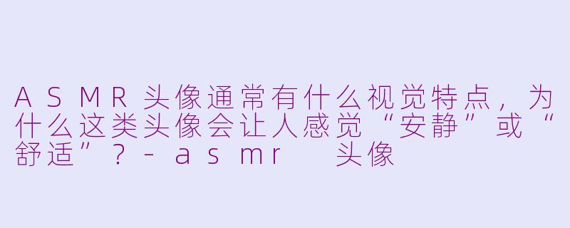 ASMR头像通常有什么视觉特点,为什么这类头像会让人感觉“安静”或“舒适”?-asmr 头像