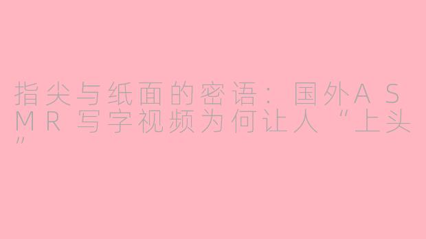 指尖与纸面的密语：国外ASMR写字视频为何让人“上头”