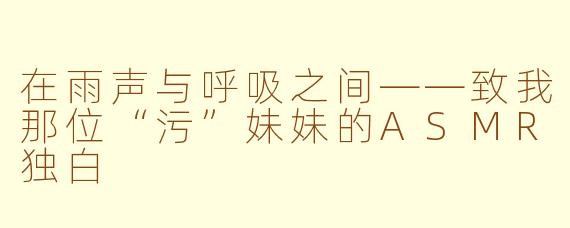 在雨声与呼吸之间——致我那位“污”妹妹的ASMR独白