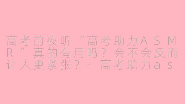 高考前夜听“高考助力ASMR”真的有用吗？会不会反而让人更紧张？