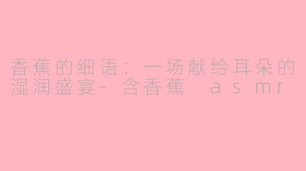 香蕉的细语:一场献给耳朵的湿润盛宴-含香蕉 asmr