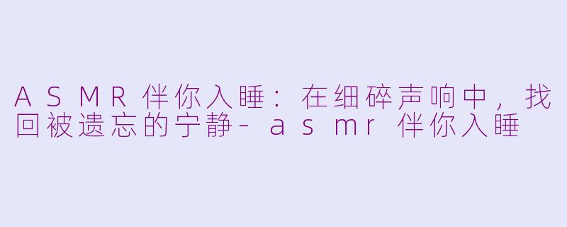ASMR伴你入睡:在细碎声响中,找回被遗忘的宁静-asmr伴你入睡