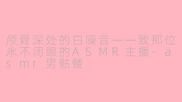 颅骨深处的白噪音——致那位永不闭眼的ASMR主播-asmr男骷髅