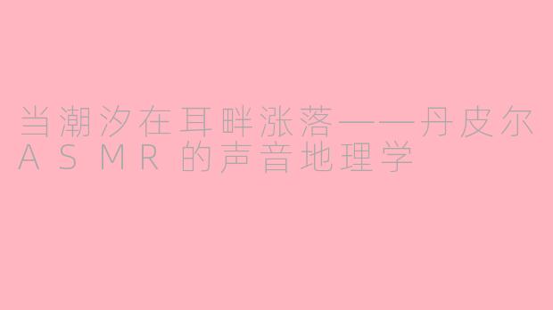 当潮汐在耳畔涨落——丹皮尔ASMR的声音地理学