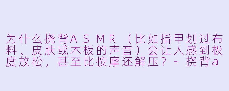 为什么挠背ASMR（比如指甲划过布料、皮肤或木板的声音）会让人感到极度放松，甚至比按摩还解压？