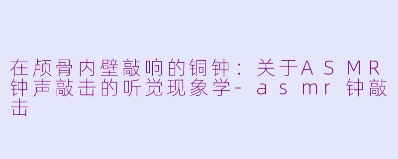 在颅骨内壁敲响的铜钟:关于ASMR钟声敲击的听觉现象学-asmr钟敲击