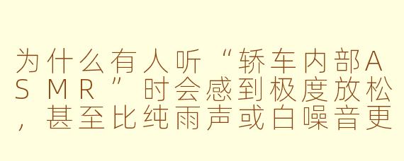 为什么有人听“轿车内部ASMR”时会感到极度放松,甚至比纯雨声或白噪音更有效?