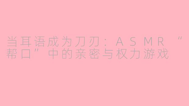 当耳语成为刀刃:ASMR“帮口”中的亲密与权力游戏