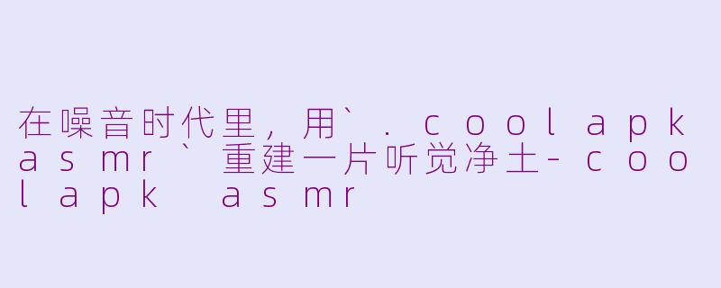 在噪音时代里,用`.coolapkasmr`重建一片听觉净土-coolapk asmr