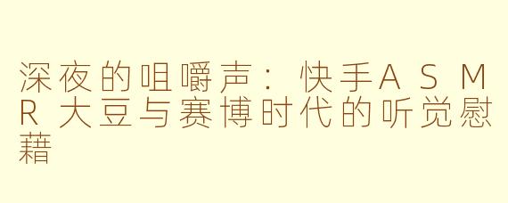 深夜的咀嚼声：快手ASMR大豆与赛博时代的听觉慰藉