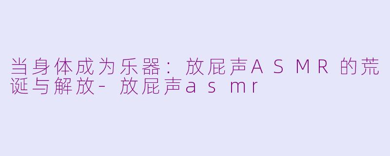 当身体成为乐器:放屁声ASMR的荒诞与解放-放屁声asmr