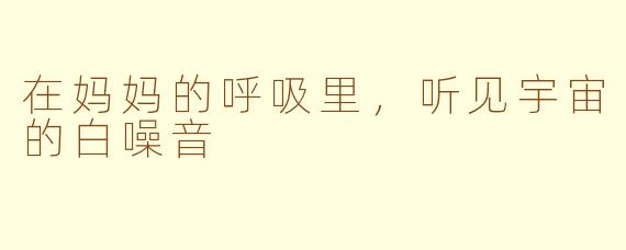 在妈妈的呼吸里,听见宇宙的白噪音