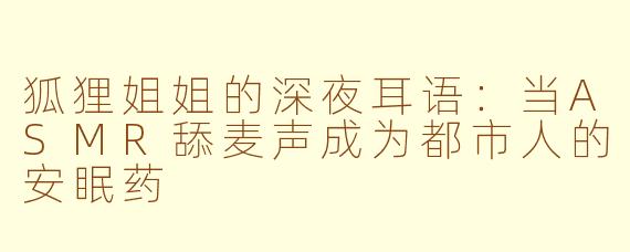 狐狸姐姐的深夜耳语:当ASMR舔麦声成为都市人的安眠药