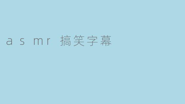 《ASMR搞笑字幕：当颅内高潮遇上弹幕鬼才，我的耳朵和笑穴同时失守》