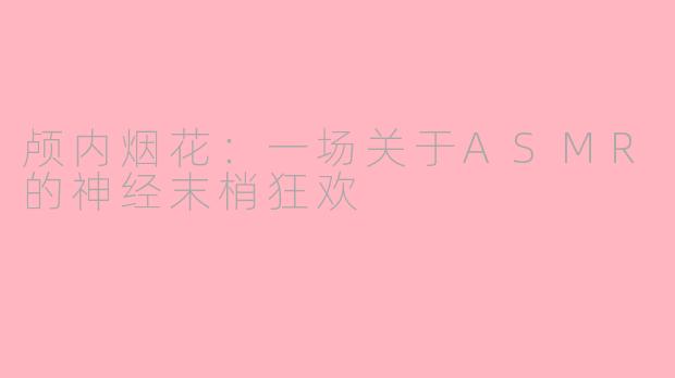 颅内烟花:一场关于ASMR的神经末梢狂欢