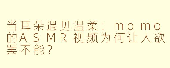 当耳朵遇见温柔:momo的ASMR视频为何让人欲罢不能?
