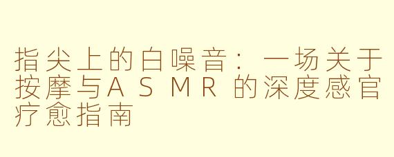 指尖上的白噪音:一场关于按摩与ASMR的深度感官疗愈指南