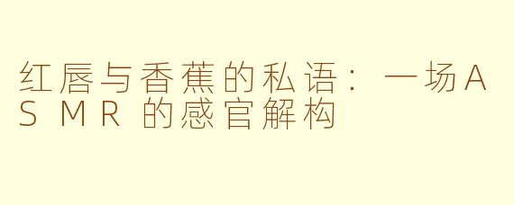 红唇与香蕉的私语:一场ASMR的感官解构
