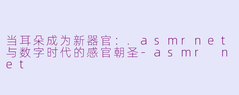 当耳朵成为新器官:.asmrnet与数字时代的感官朝圣-asmr net