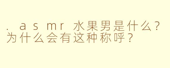.asmr水果男是什么？为什么会有这种称呼？