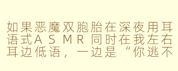 如果恶魔双胞胎在深夜用耳语式ASMR同时在我左右耳边低语,一边是“你逃不掉的”,另一边是“但你可以选择怎么逃”,我该怎么分辨哪个是诱惑、哪个是警告?