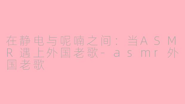 在静电与呢喃之间:当ASMR遇上外国老歌-asmr外国老歌