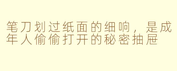 笔刀划过纸面的细响,是成年人偷偷打开的秘密抽屉
