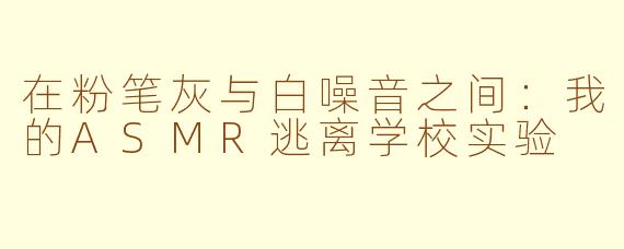 在粉笔灰与白噪音之间:我的ASMR逃离学校实验